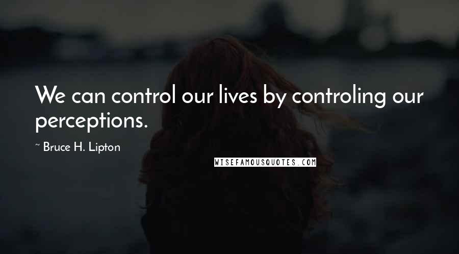 Bruce H. Lipton Quotes: We can control our lives by controling our perceptions.