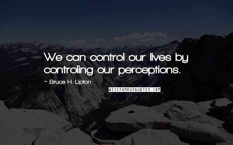 Bruce H. Lipton Quotes: We can control our lives by controling our perceptions.