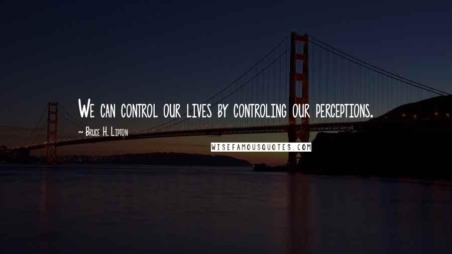 Bruce H. Lipton Quotes: We can control our lives by controling our perceptions.