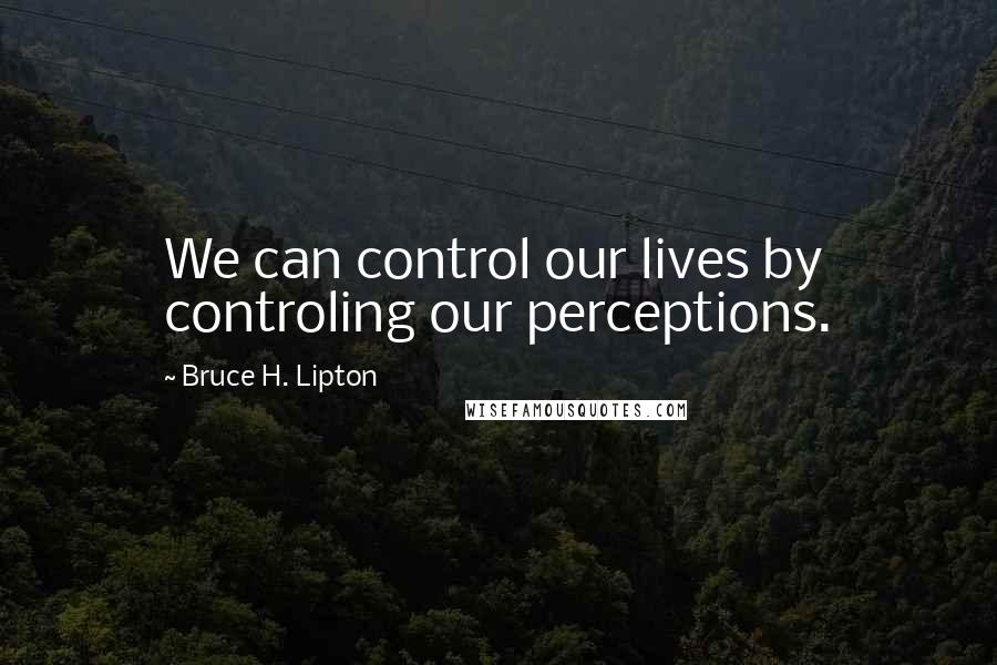 Bruce H. Lipton Quotes: We can control our lives by controling our perceptions.