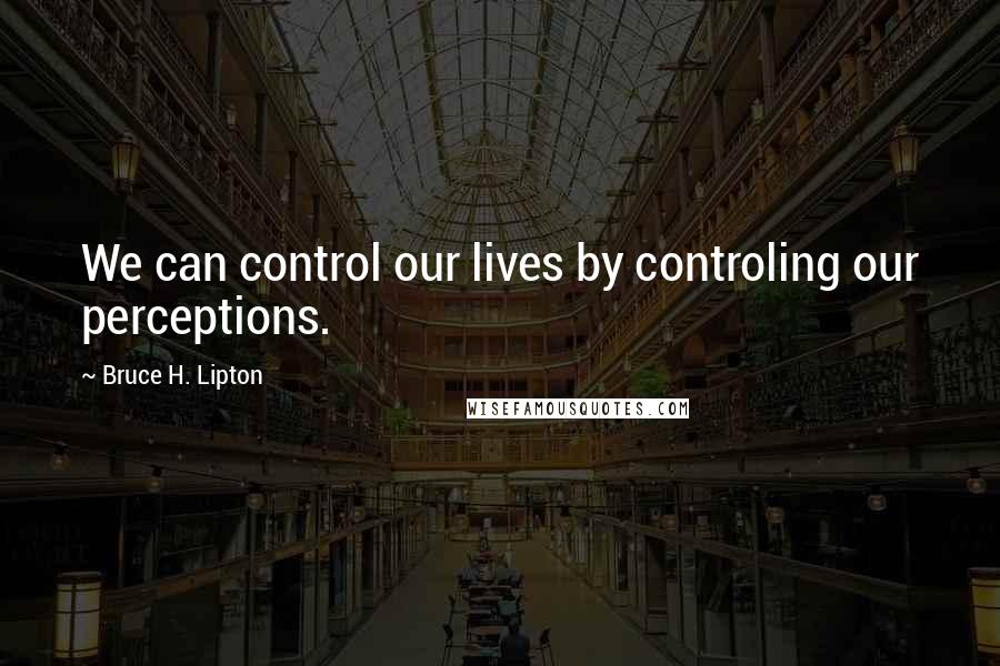 Bruce H. Lipton Quotes: We can control our lives by controling our perceptions.