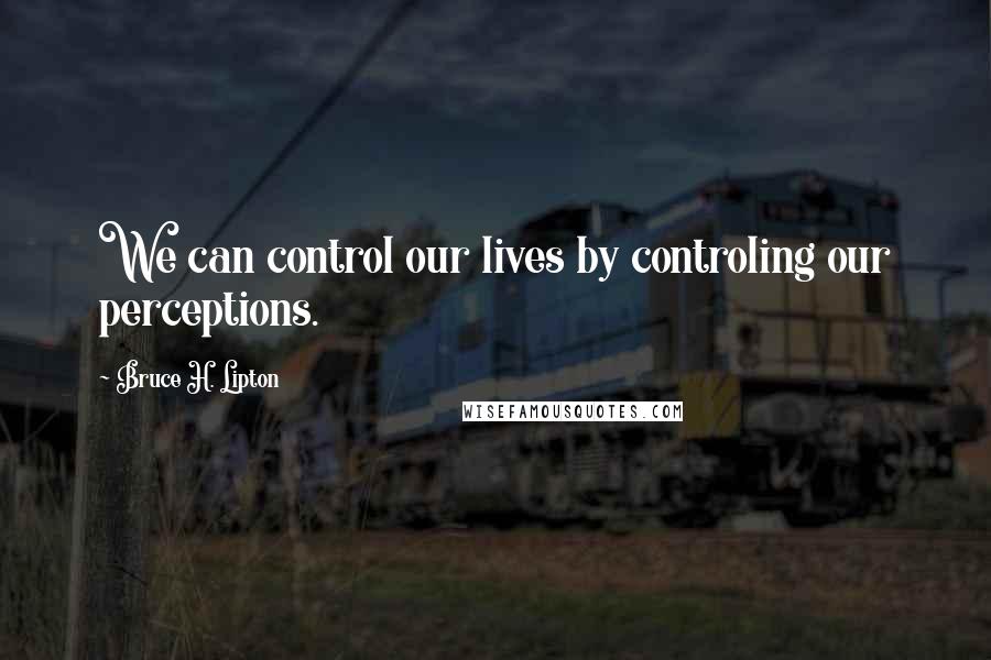 Bruce H. Lipton Quotes: We can control our lives by controling our perceptions.