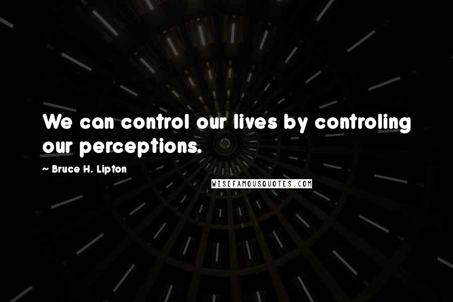 Bruce H. Lipton Quotes: We can control our lives by controling our perceptions.