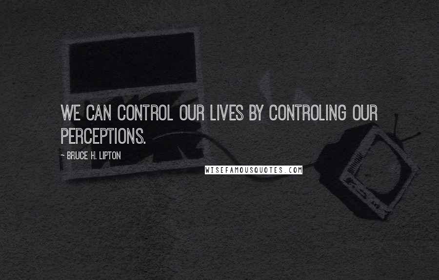 Bruce H. Lipton Quotes: We can control our lives by controling our perceptions.