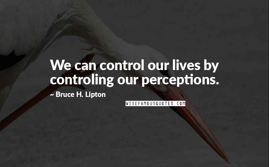 Bruce H. Lipton Quotes: We can control our lives by controling our perceptions.