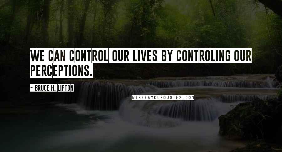 Bruce H. Lipton Quotes: We can control our lives by controling our perceptions.