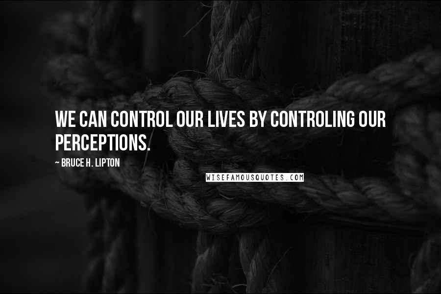 Bruce H. Lipton Quotes: We can control our lives by controling our perceptions.