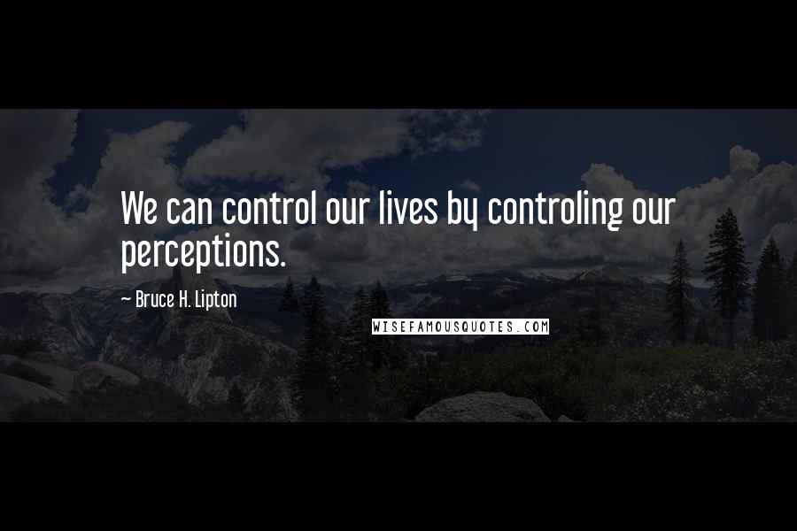Bruce H. Lipton Quotes: We can control our lives by controling our perceptions.
