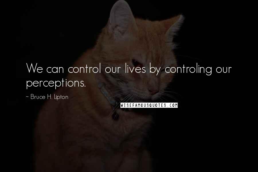 Bruce H. Lipton Quotes: We can control our lives by controling our perceptions.