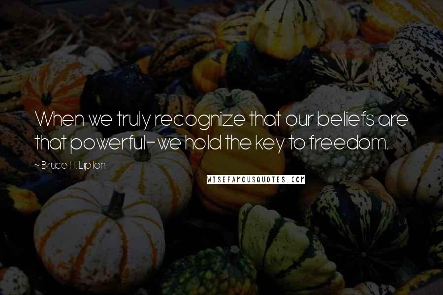 Bruce H. Lipton Quotes: When we truly recognize that our beliefs are that powerful-we hold the key to freedom.