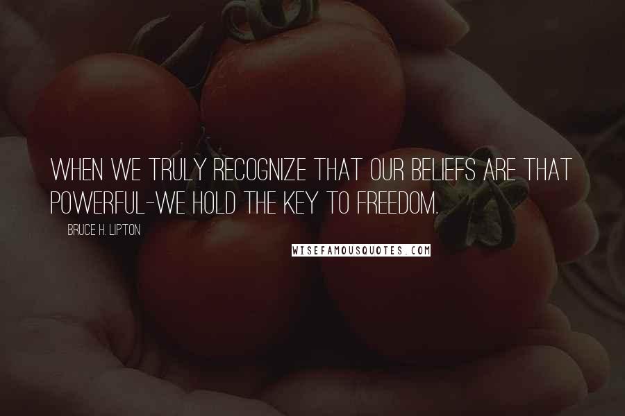 Bruce H. Lipton Quotes: When we truly recognize that our beliefs are that powerful-we hold the key to freedom.