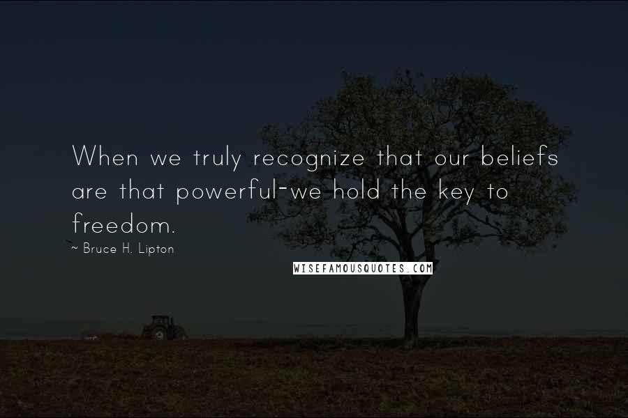 Bruce H. Lipton Quotes: When we truly recognize that our beliefs are that powerful-we hold the key to freedom.