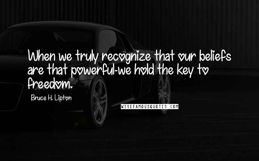 Bruce H. Lipton Quotes: When we truly recognize that our beliefs are that powerful-we hold the key to freedom.