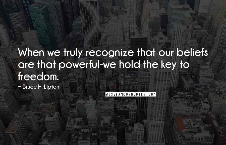 Bruce H. Lipton Quotes: When we truly recognize that our beliefs are that powerful-we hold the key to freedom.