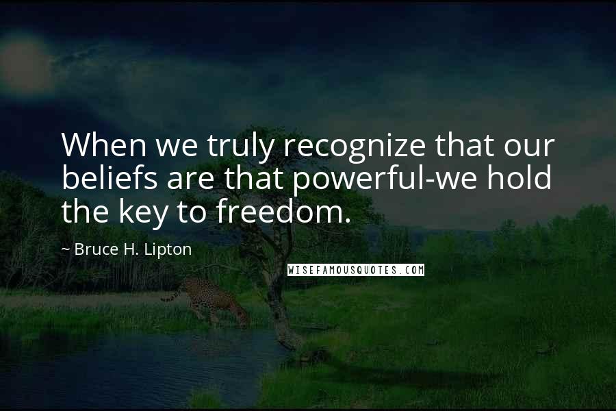 Bruce H. Lipton Quotes: When we truly recognize that our beliefs are that powerful-we hold the key to freedom.