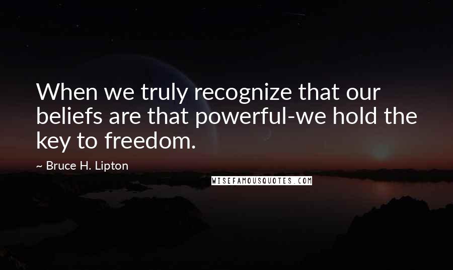 Bruce H. Lipton Quotes: When we truly recognize that our beliefs are that powerful-we hold the key to freedom.