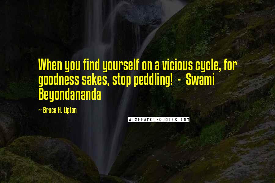 Bruce H. Lipton Quotes: When you find yourself on a vicious cycle, for goodness sakes, stop peddling!  -  Swami Beyondananda