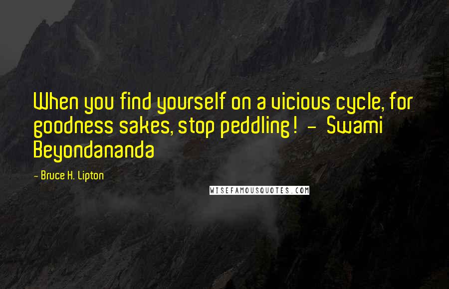 Bruce H. Lipton Quotes: When you find yourself on a vicious cycle, for goodness sakes, stop peddling!  -  Swami Beyondananda