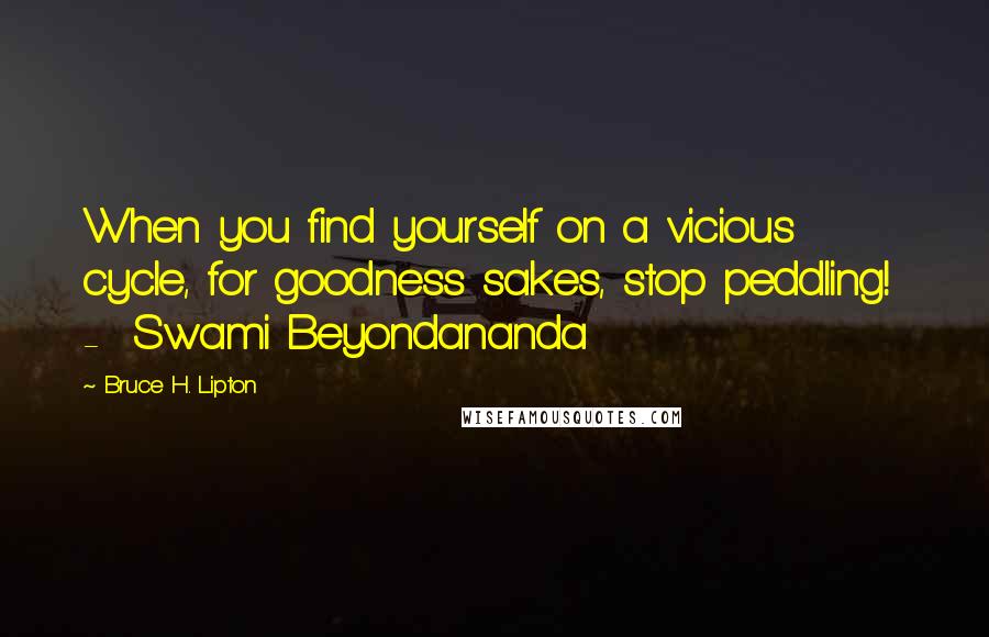 Bruce H. Lipton Quotes: When you find yourself on a vicious cycle, for goodness sakes, stop peddling!  -  Swami Beyondananda