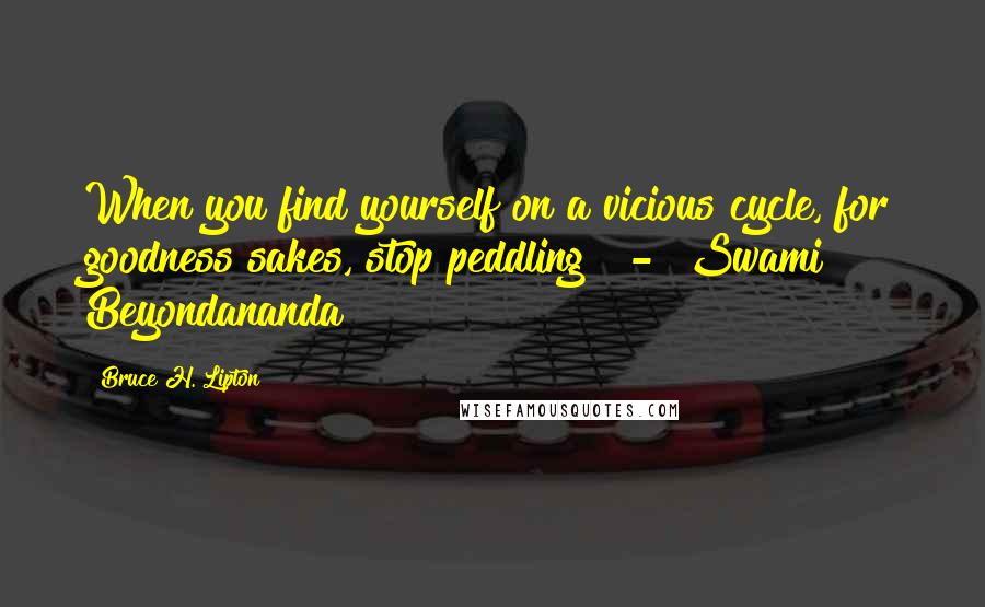 Bruce H. Lipton Quotes: When you find yourself on a vicious cycle, for goodness sakes, stop peddling!  -  Swami Beyondananda