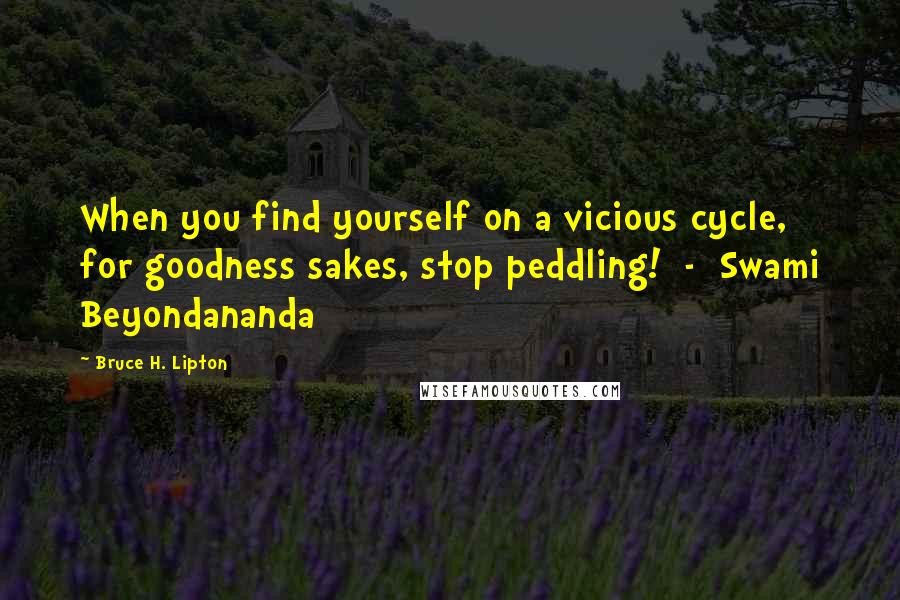 Bruce H. Lipton Quotes: When you find yourself on a vicious cycle, for goodness sakes, stop peddling!  -  Swami Beyondananda
