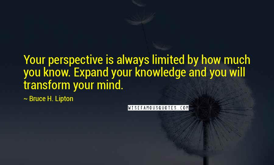 Bruce H. Lipton Quotes: Your perspective is always limited by how much you know. Expand your knowledge and you will transform your mind.