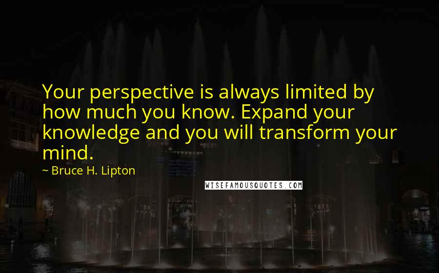 Bruce H. Lipton Quotes: Your perspective is always limited by how much you know. Expand your knowledge and you will transform your mind.