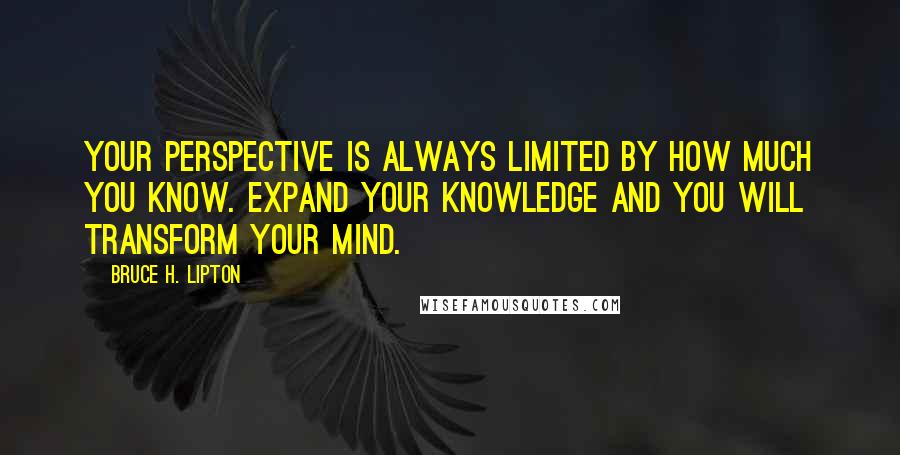 Bruce H. Lipton Quotes: Your perspective is always limited by how much you know. Expand your knowledge and you will transform your mind.