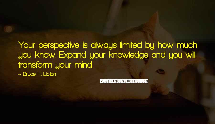 Bruce H. Lipton Quotes: Your perspective is always limited by how much you know. Expand your knowledge and you will transform your mind.