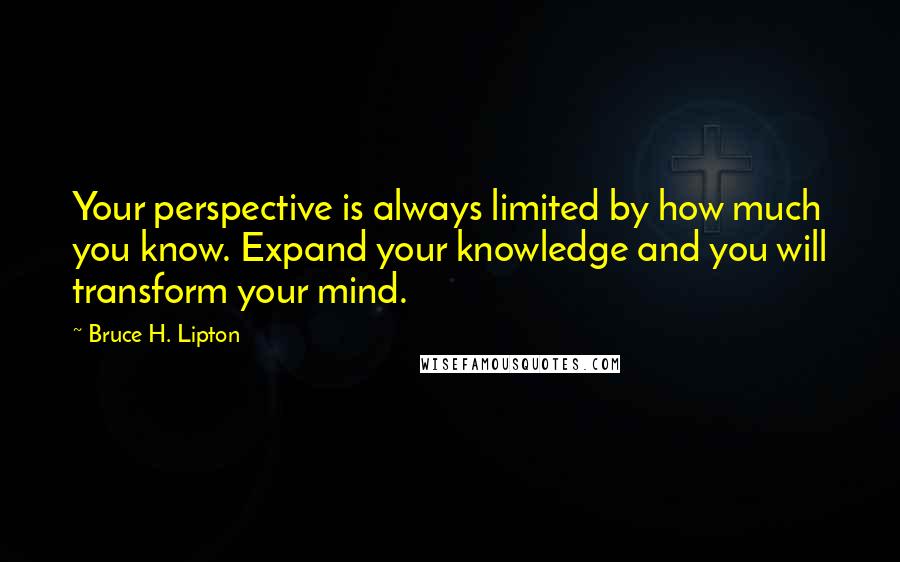 Bruce H. Lipton Quotes: Your perspective is always limited by how much you know. Expand your knowledge and you will transform your mind.