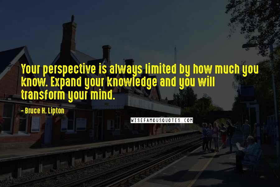 Bruce H. Lipton Quotes: Your perspective is always limited by how much you know. Expand your knowledge and you will transform your mind.