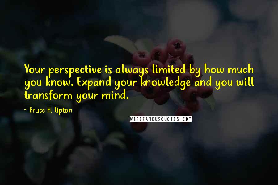 Bruce H. Lipton Quotes: Your perspective is always limited by how much you know. Expand your knowledge and you will transform your mind.