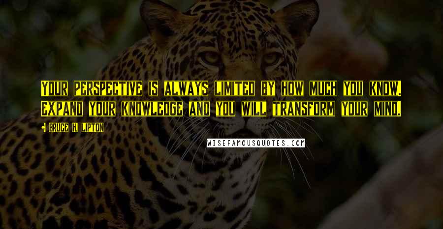 Bruce H. Lipton Quotes: Your perspective is always limited by how much you know. Expand your knowledge and you will transform your mind.