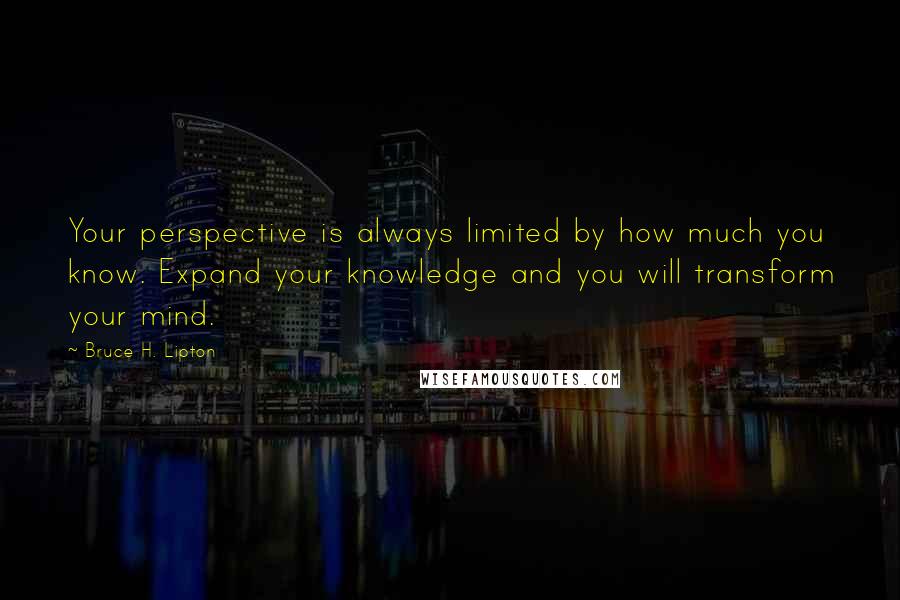 Bruce H. Lipton Quotes: Your perspective is always limited by how much you know. Expand your knowledge and you will transform your mind.