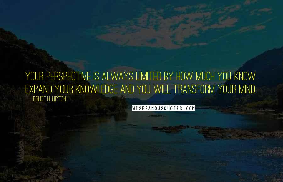 Bruce H. Lipton Quotes: Your perspective is always limited by how much you know. Expand your knowledge and you will transform your mind.