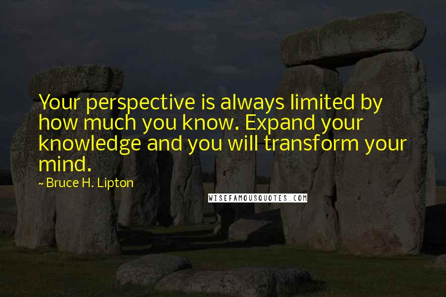 Bruce H. Lipton Quotes: Your perspective is always limited by how much you know. Expand your knowledge and you will transform your mind.