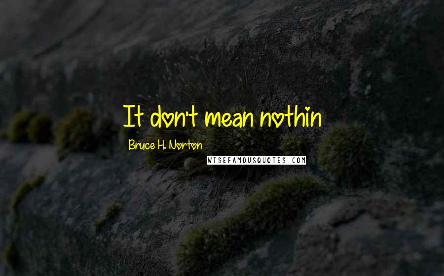 Bruce H. Norton Quotes: It don't mean nothin