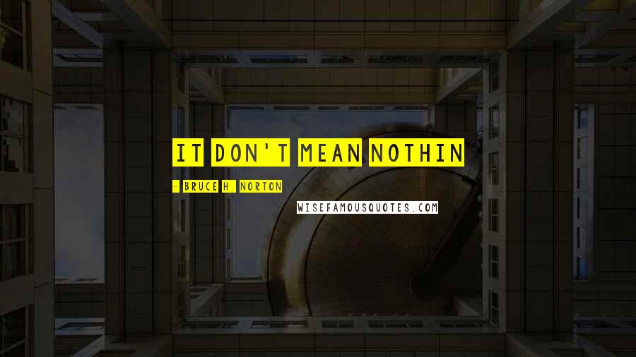 Bruce H. Norton Quotes: It don't mean nothin