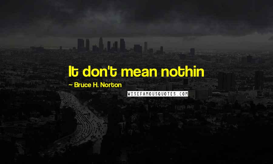 Bruce H. Norton Quotes: It don't mean nothin