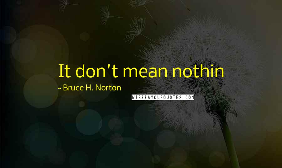 Bruce H. Norton Quotes: It don't mean nothin