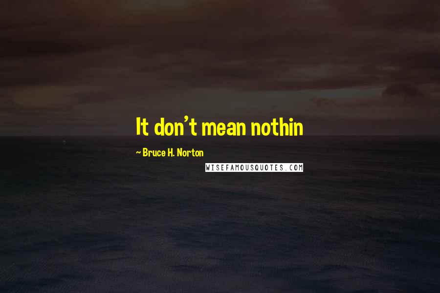 Bruce H. Norton Quotes: It don't mean nothin
