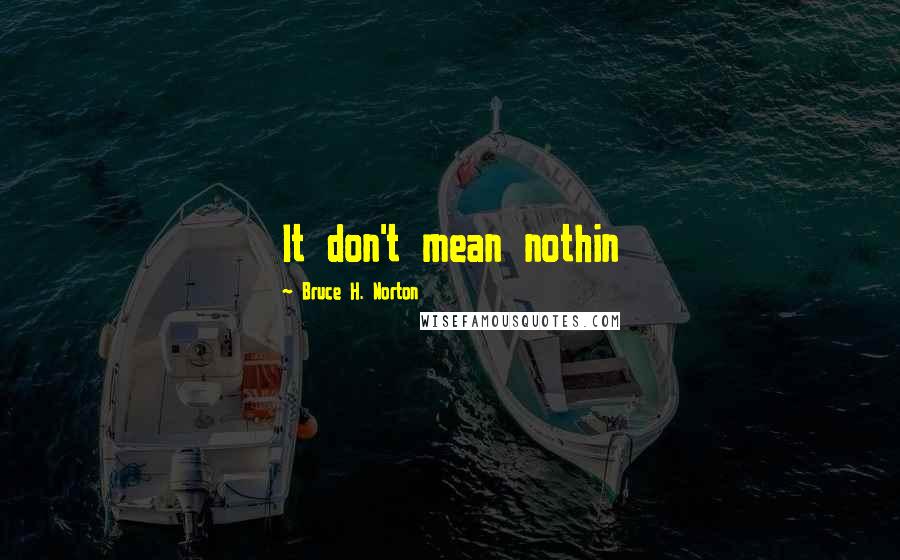 Bruce H. Norton Quotes: It don't mean nothin