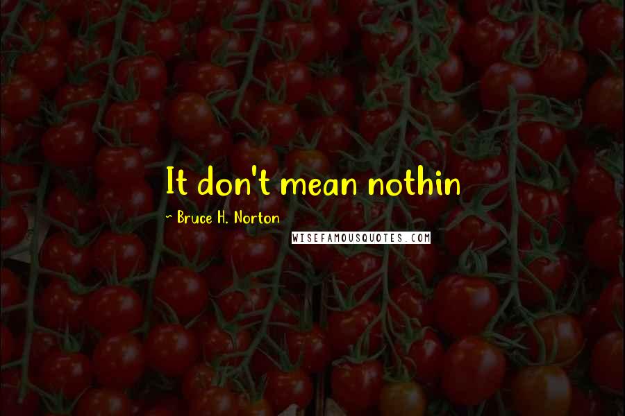 Bruce H. Norton Quotes: It don't mean nothin