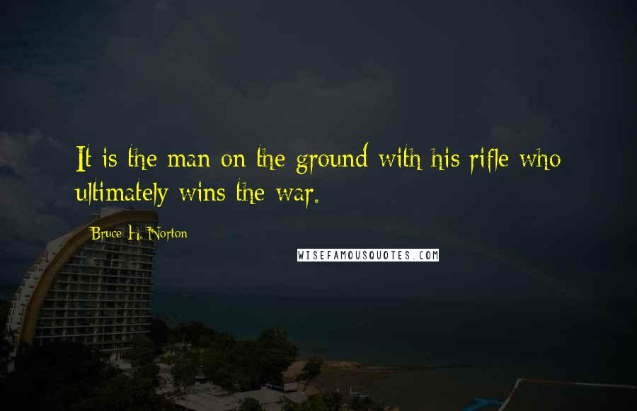Bruce H. Norton Quotes: It is the man on the ground with his rifle who ultimately wins the war.