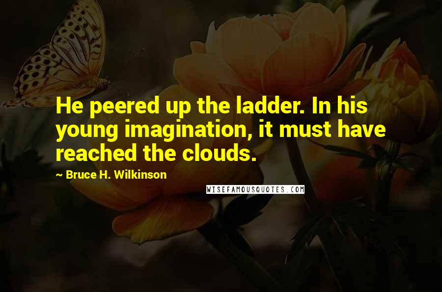 Bruce H. Wilkinson Quotes: He peered up the ladder. In his young imagination, it must have reached the clouds.