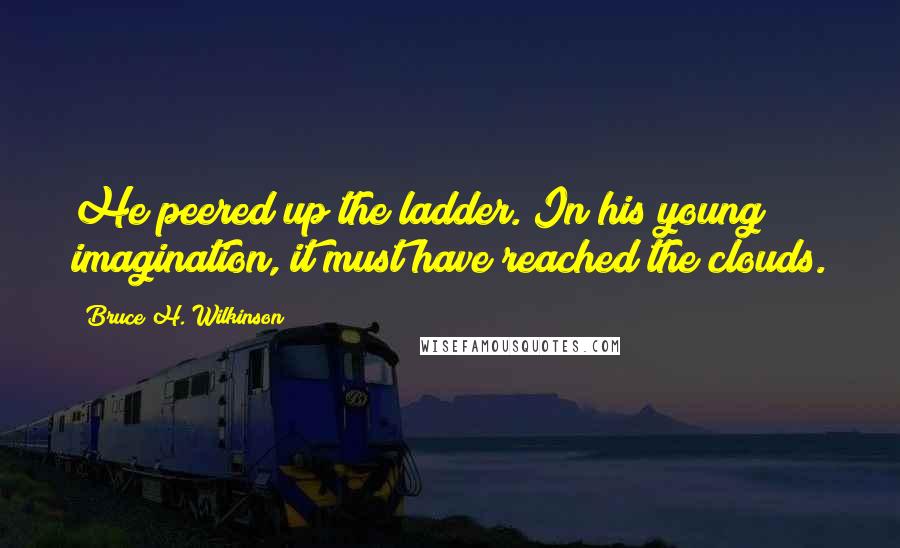 Bruce H. Wilkinson Quotes: He peered up the ladder. In his young imagination, it must have reached the clouds.