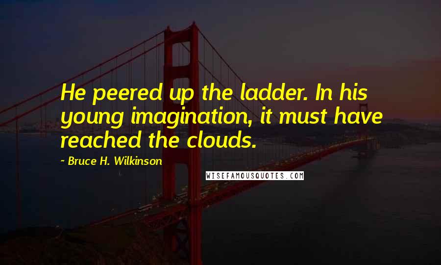 Bruce H. Wilkinson Quotes: He peered up the ladder. In his young imagination, it must have reached the clouds.