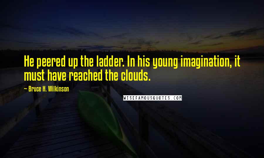 Bruce H. Wilkinson Quotes: He peered up the ladder. In his young imagination, it must have reached the clouds.
