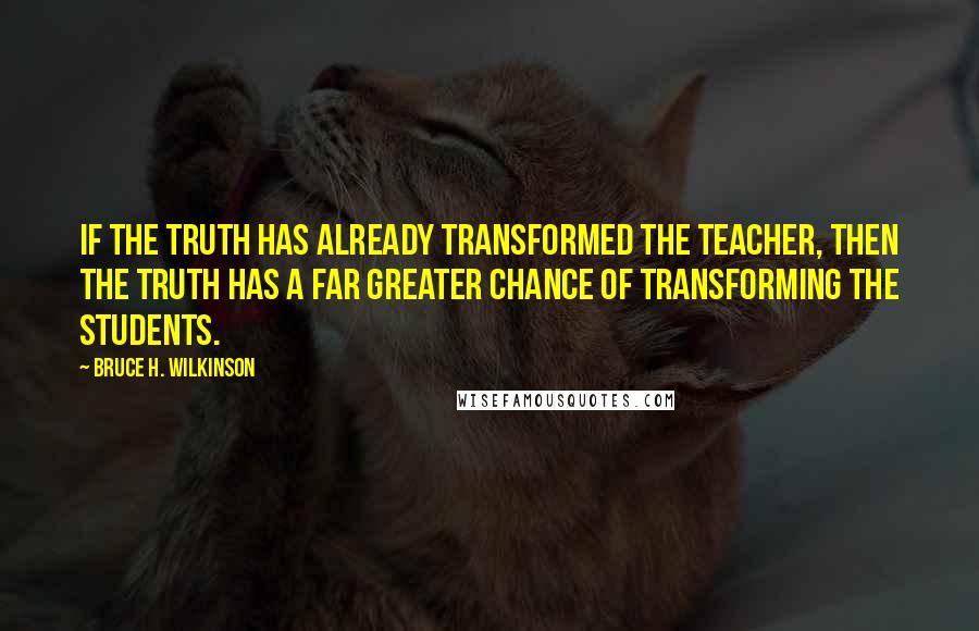 Bruce H. Wilkinson Quotes: If the truth has already transformed the teacher, then the truth has a far greater chance of transforming the students.