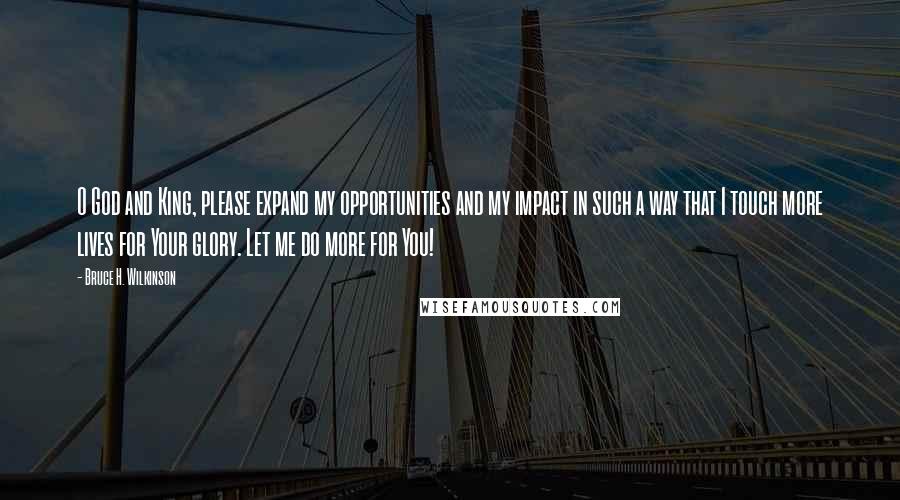 Bruce H. Wilkinson Quotes: O God and King, please expand my opportunities and my impact in such a way that I touch more lives for Your glory. Let me do more for You!